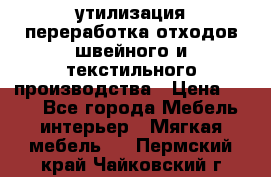 утилизация переработка отходов швейного и текстильного производства › Цена ­ 100 - Все города Мебель, интерьер » Мягкая мебель   . Пермский край,Чайковский г.